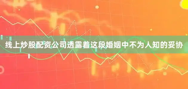 线上炒股配资公司透露着这段婚姻中不为人知的妥协