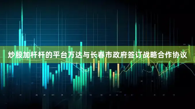 炒股加杆杆的平台万达与长春市政府签订战略合作协议
