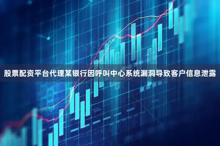 股票配资平台代理某银行因呼叫中心系统漏洞导致客户信息泄露