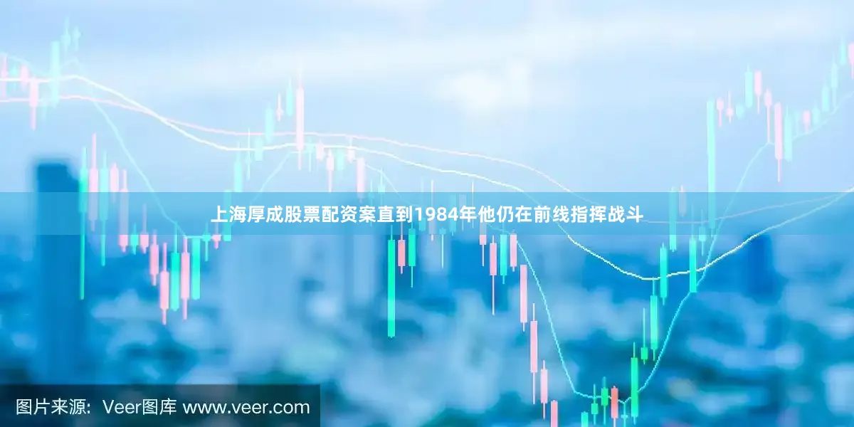 上海厚成股票配资案直到1984年他仍在前线指挥战斗