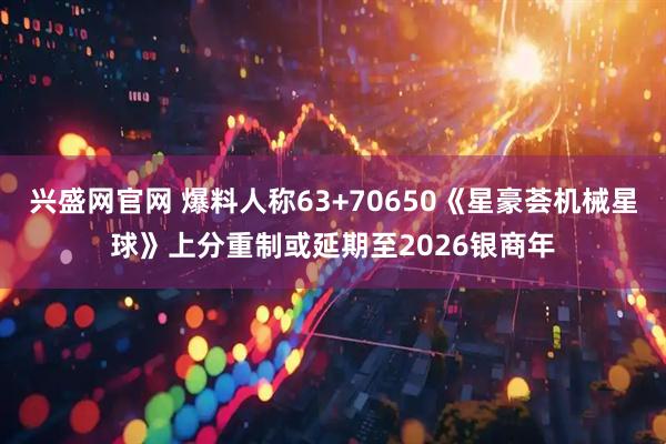 兴盛网官网 爆料人称63+70650《星豪荟机械星球》上分重制或延期至2026银商年