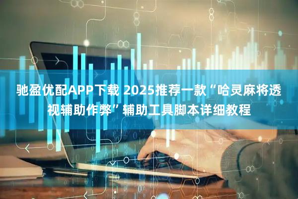 驰盈优配APP下载 2025推荐一款“哈灵麻将透视辅助作弊”辅助工具脚本详细教程