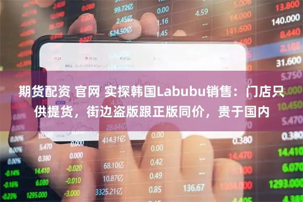 期货配资 官网 实探韩国Labubu销售：门店只供提货，街边盗版跟正版同价，贵于国内