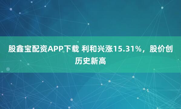 股鑫宝配资APP下载 利和兴涨15.31%，股价创历史新高