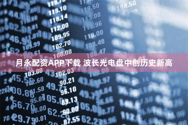 月永配资APP下载 波长光电盘中创历史新高