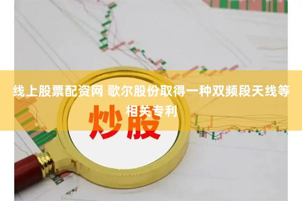 线上股票配资网 歌尔股份取得一种双频段天线等相关专利