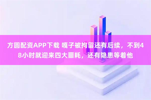 方圆配资APP下载 嘎子被拘留还有后续，不到48小时就迎来四大噩耗，还有隐患等着他