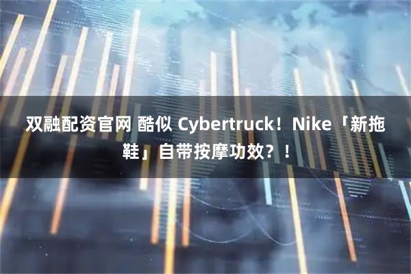 双融配资官网 酷似 Cybertruck！Nike「新拖鞋」自带按摩功效？！