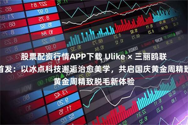 股票配资行情APP下载 Ulike × 三丽鸥联名系列全球首发：以冰点科技邂逅治愈美学，共启国庆黄金周精致脱毛新体验
