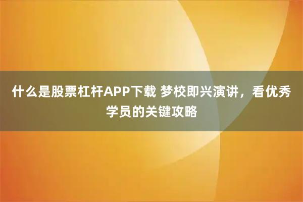 什么是股票杠杆APP下载 梦校即兴演讲，看优秀学员的关键攻略