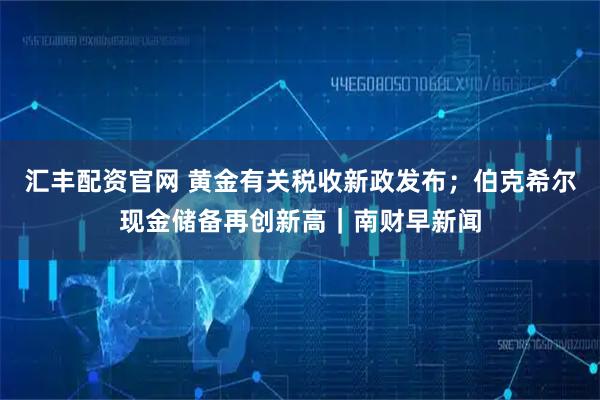 汇丰配资官网 黄金有关税收新政发布；伯克希尔现金储备再创新高｜南财早新闻