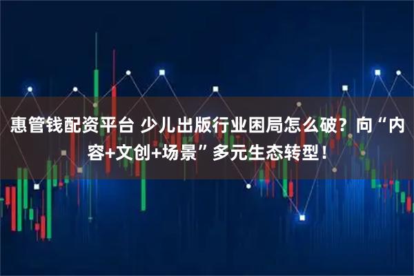 惠管钱配资平台 少儿出版行业困局怎么破？向“内容+文创+场景”多元生态转型！