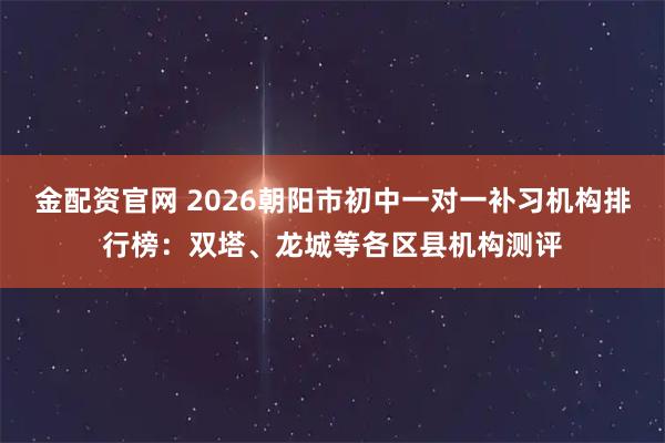 金配资官网 2026朝阳市初中一对一补习机构排行榜：双塔、龙城等各区县机构测评