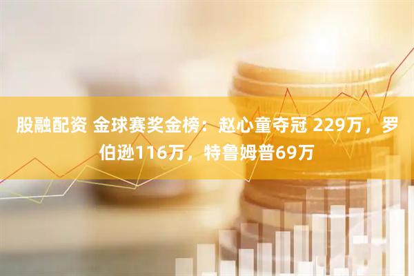 股融配资 金球赛奖金榜：赵心童夺冠 229万，罗伯逊116万，特鲁姆普69万