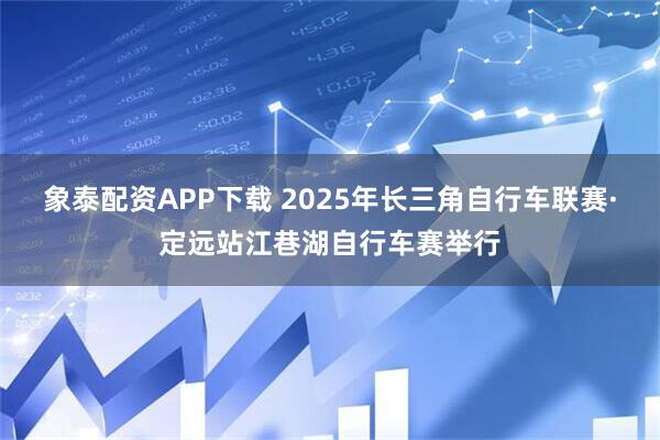 象泰配资APP下载 2025年长三角自行车联赛·定远站江巷湖自行车赛举行