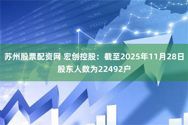 苏州股票配资网 宏创控股：截至2025年11月28日股东人数为22492户