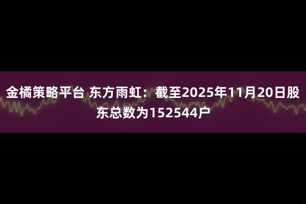 金橘策略平台 东方雨虹：截至2025年11月20日股东总数为152544户