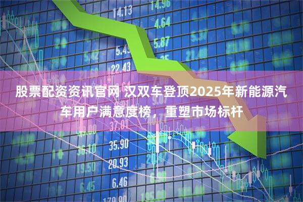 股票配资资讯官网 汉双车登顶2025年新能源汽车用户满意度榜，重塑市场标杆