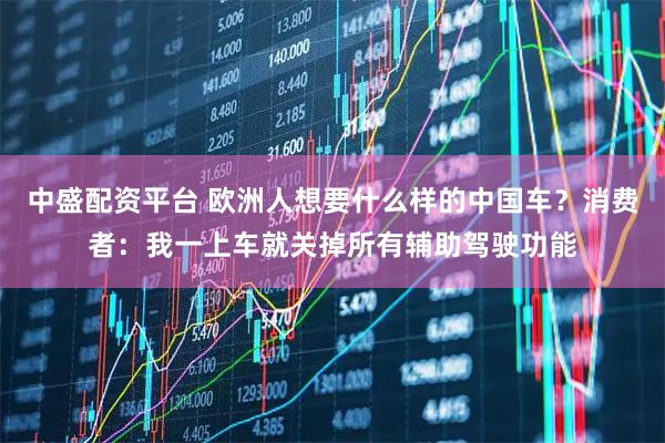 中盛配资平台 欧洲人想要什么样的中国车？消费者：我一上车就关掉所有辅助驾驶功能