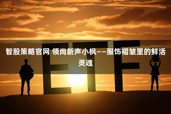 智股策略官网 领尚新声小枫——服饰褶皱里的鲜活灵魂